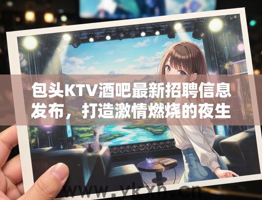 包头KTV酒吧最新招聘信息发布，打造激情燃烧的夜生活传奇，共创辉煌篇章！