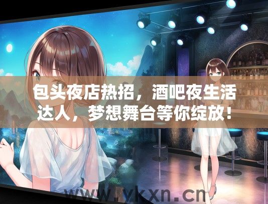 包头夜店热招，酒吧夜生活达人，梦想舞台等你绽放！