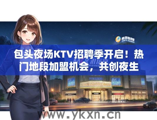 包头夜场KTV招聘季开启！热门地段加盟机会，共创夜生活新纪元！