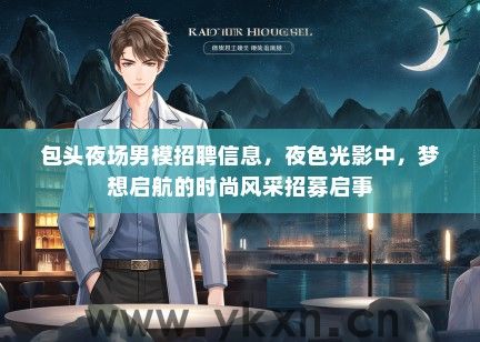 包头夜场男模招聘信息，夜色光影中，梦想启航的时尚风采招募启事
