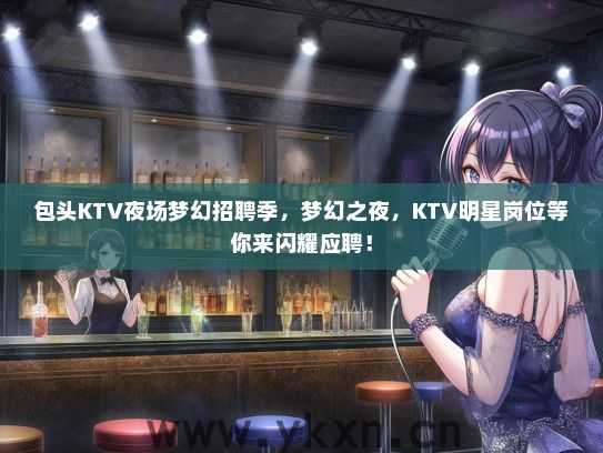 包头KTV夜场梦幻招聘季，梦幻之夜，KTV明星岗位等你来闪耀应聘！