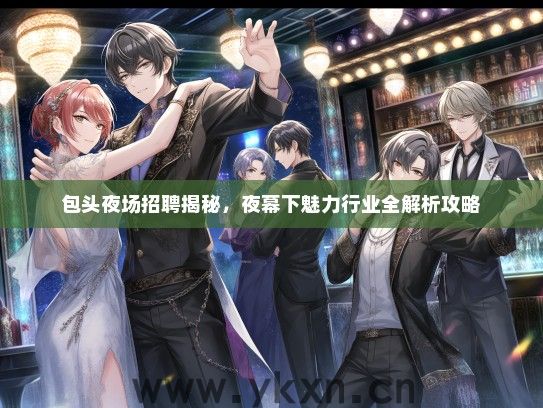 包头夜场招聘揭秘，夜幕下魅力行业全解析攻略