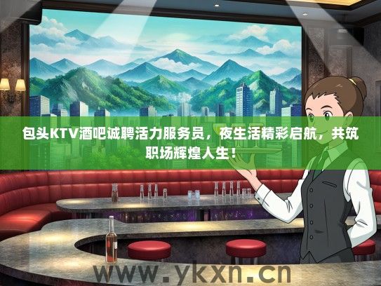 包头KTV酒吧诚聘活力服务员，夜生活精彩启航，共筑职场辉煌人生！