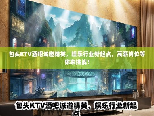 包头KTV酒吧诚邀精英，娱乐行业新起点，高薪岗位等你来挑战！