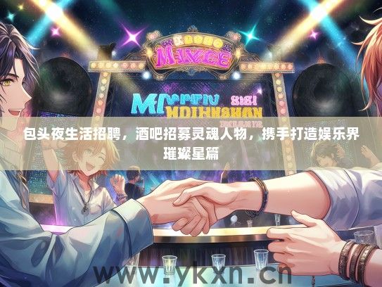 包头夜生活招聘，酒吧招募灵魂人物，携手打造娱乐界璀璨星篇