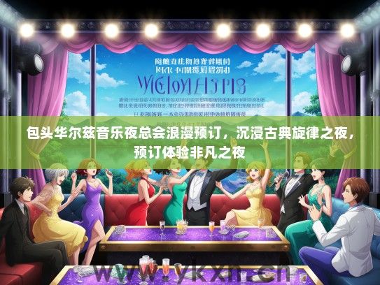 包头华尔兹音乐夜总会浪漫预订，沉浸古典旋律之夜，预订体验非凡之夜