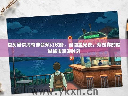 包头爱情海夜总会预订攻略，浪漫星光夜，预定你的璀璨城市浪漫时刻