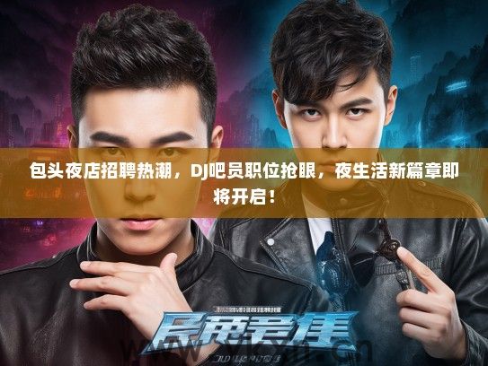 包头夜店招聘热潮，DJ吧员职位抢眼，夜生活新篇章即将开启！