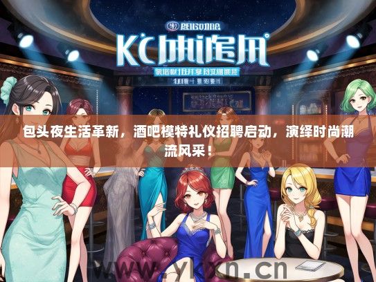 包头夜生活革新，酒吧模特礼仪招聘启动，演绎时尚潮流风采！