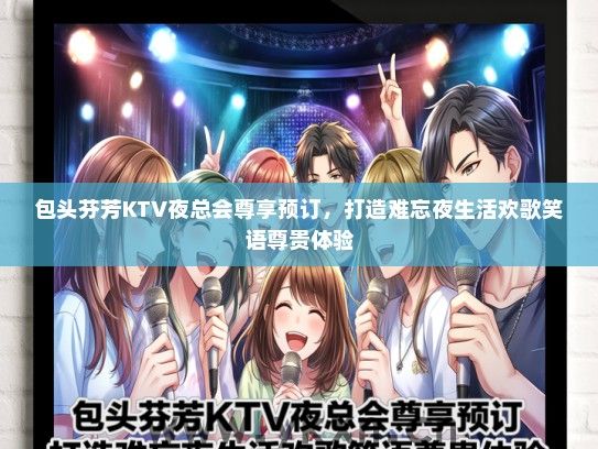 包头芬芳KTV夜总会尊享预订，打造难忘夜生活欢歌笑语尊贵体验
