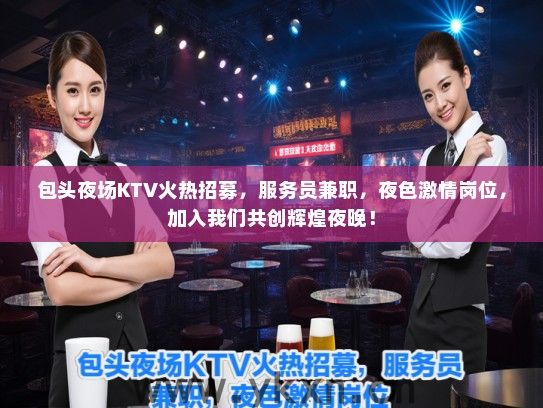 包头夜场KTV火热招募，服务员兼职，夜色激情岗位，加入我们共创辉煌夜晚！