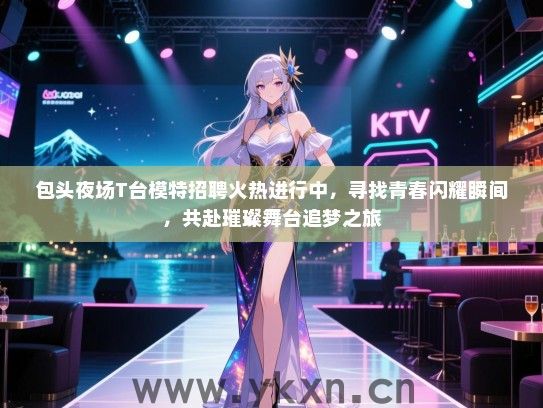 包头夜场T台模特招聘火热进行中，寻找青春闪耀瞬间，共赴璀璨舞台追梦之旅