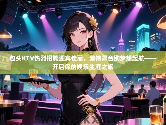 包头KTV热烈招聘迎宾佳丽，激情舞台助梦想起航——开启你的娱乐生涯之旅