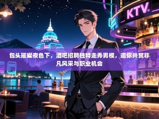 包头璀璨夜色下，酒吧招聘独特走秀男模，邀你共赏非凡风采与职业机会