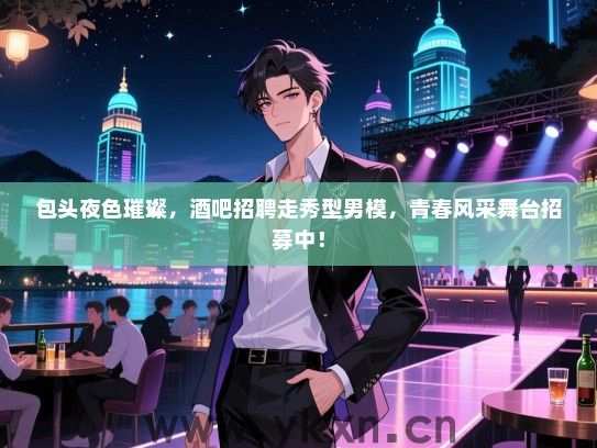 包头夜色璀璨，酒吧招聘走秀型男模，青春风采舞台招募中！