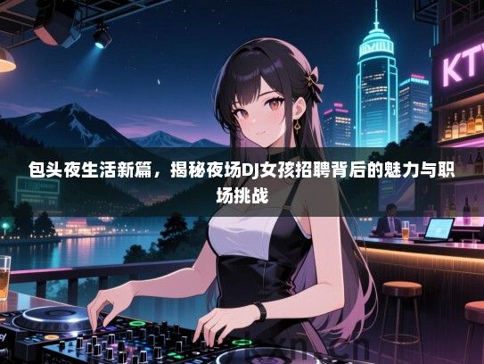 包头夜生活新篇，揭秘夜场DJ女孩招聘背后的魅力与职场挑战