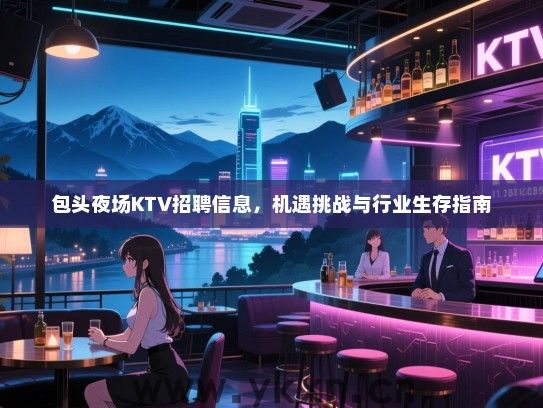 包头夜场KTV招聘信息，机遇挑战与行业生存指南