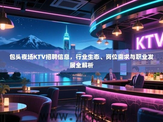 包头夜场KTV招聘信息，行业生态、岗位需求与职业发展全解析