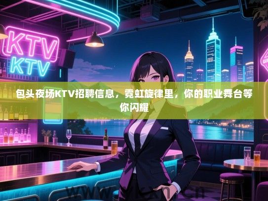 包头夜场KTV招聘信息，霓虹旋律里，你的职业舞台等你闪耀